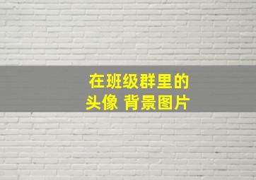 在班级群里的头像 背景图片